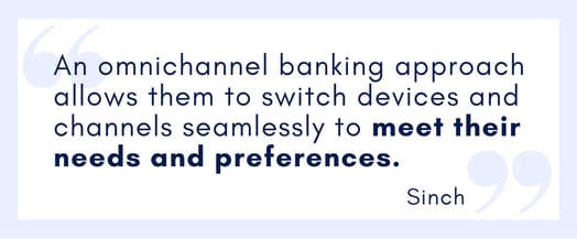 An omnichannel banking approach allows them to switch devices and channels seamlessly to meet their needs and preferences.